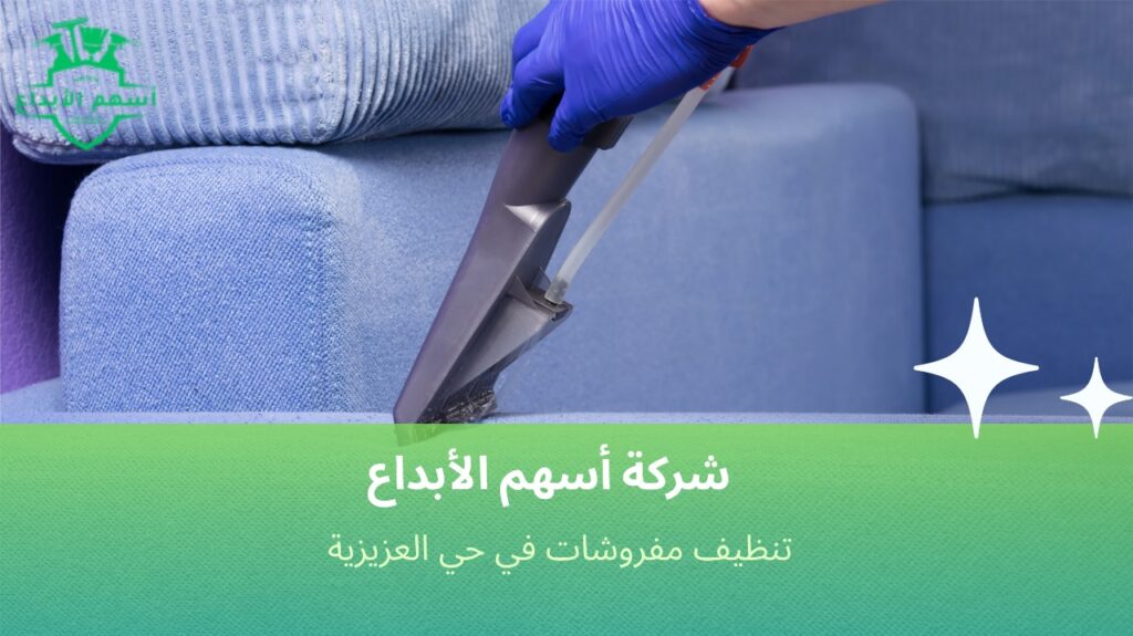 عمال تنظيف مفروشات خبرة في حي العزيزية لخدمة دقيقة ونتائج تدوم