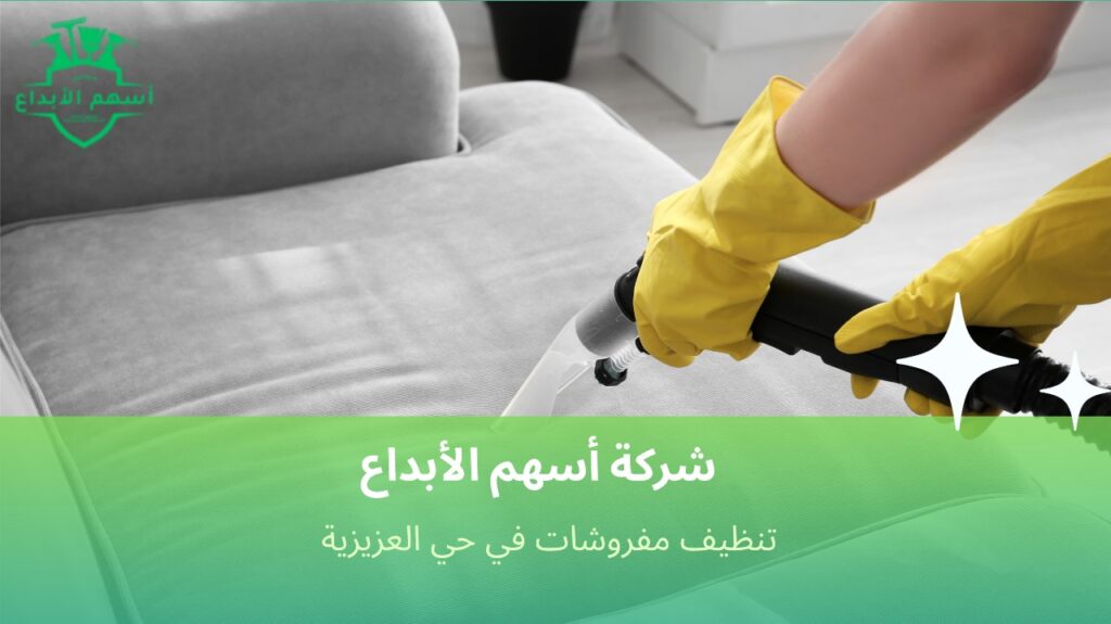 تنظيف مفروشات منزلك بسرعة واهتمام بالعزيزية لراحة تدوم ونظافة تبهرك